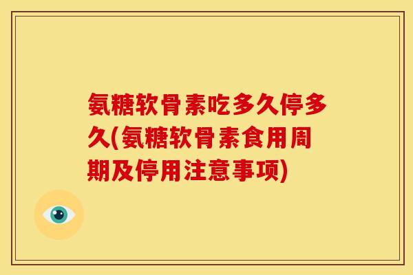 氨糖软骨素吃多久停多久(氨糖软骨素食用周期及停用注意事项)