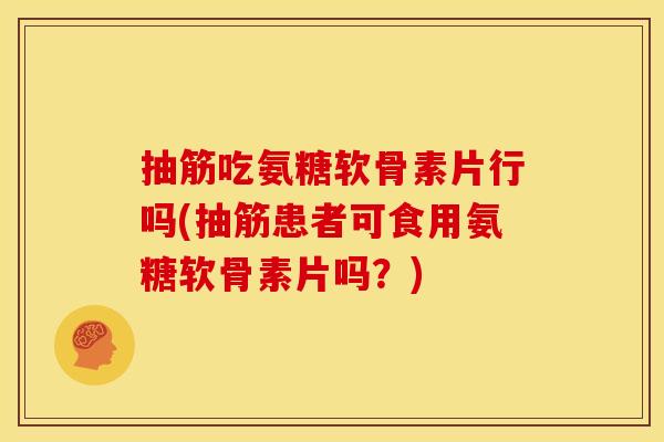 抽筋吃氨糖软骨素片行吗(抽筋患者可食用氨糖软骨素片吗？)
