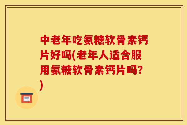 中老年吃氨糖软骨素钙片好吗(老年人适合服用氨糖软骨素钙片吗？)
