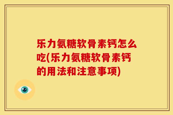 乐力氨糖软骨素钙怎么吃(乐力氨糖软骨素钙的用法和注意事项)