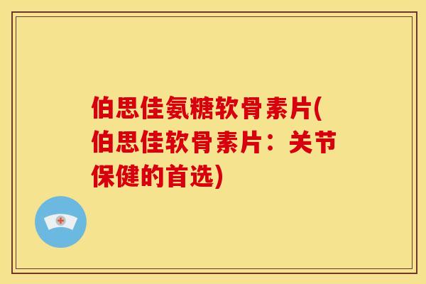 伯思佳氨糖软骨素片(伯思佳软骨素片：关节保健的首选)