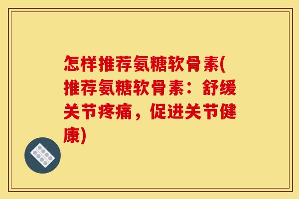 怎样推荐氨糖软骨素(推荐氨糖软骨素：舒缓关节疼痛，促进关节健康)