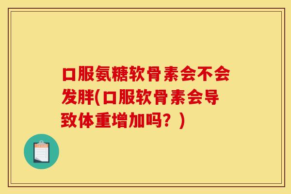 口服氨糖软骨素会不会发胖(口服软骨素会导致体重增加吗？)