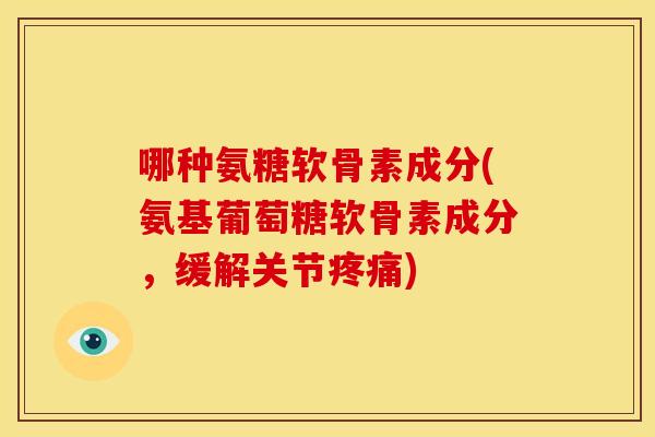 哪种氨糖软骨素成分(氨基葡萄糖软骨素成分，缓解关节疼痛)