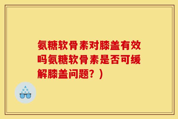 氨糖软骨素对膝盖有效吗氨糖软骨素是否可缓解膝盖问题？)