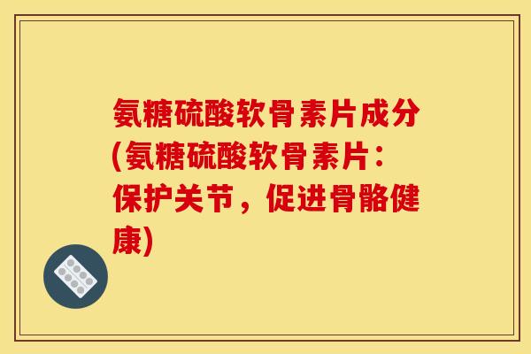 氨糖硫酸软骨素片成分(氨糖硫酸软骨素片：保护关节，促进骨骼健康)