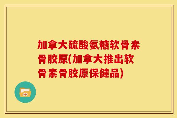 加拿大硫酸氨糖软骨素骨胶原(加拿大推出软骨素骨胶原保健品)