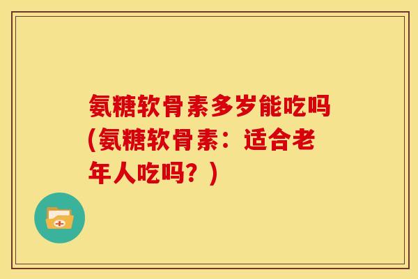 氨糖软骨素多岁能吃吗(氨糖软骨素：适合老年人吃吗？)