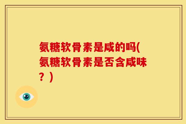 氨糖软骨素是咸的吗(氨糖软骨素是否含咸味？)