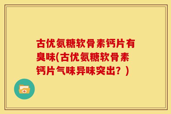 古优氨糖软骨素钙片有臭味(古优氨糖软骨素钙片气味异味突出？)