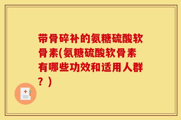 带骨碎补的氨糖硫酸软骨素(氨糖硫酸软骨素有哪些功效和适用人群？)
