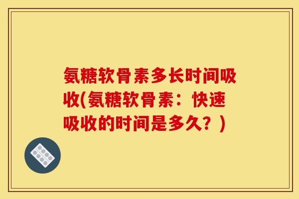 氨糖软骨素多长时间吸收(氨糖软骨素：快速吸收的时间是多久？)