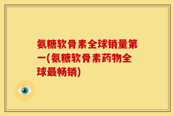 氨糖软骨素全球销量第一(氨糖软骨素药物全球最畅销)