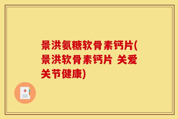 景洪氨糖软骨素钙片(景洪软骨素钙片 关爱关节健康)