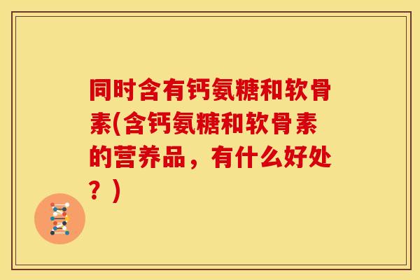 同时含有钙氨糖和软骨素(含钙氨糖和软骨素的营养品，有什么好处？)