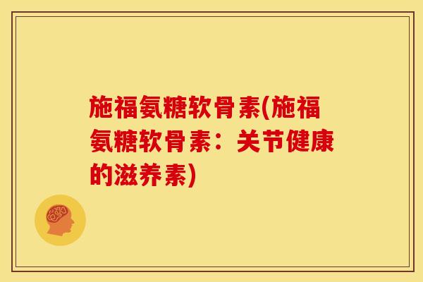 施福氨糖软骨素(施福氨糖软骨素：关节健康的滋养素)