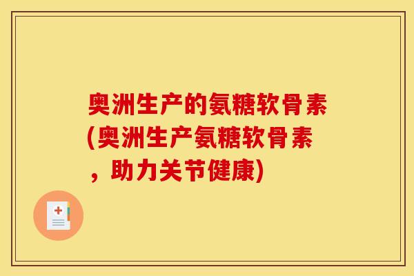 奥洲生产的氨糖软骨素(奥洲生产氨糖软骨素，助力关节健康)