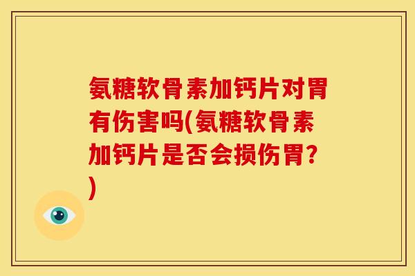 氨糖软骨素加钙片对胃有伤害吗(氨糖软骨素加钙片是否会损伤胃？)