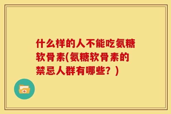 什么样的人不能吃氨糖软骨素(氨糖软骨素的禁忌人群有哪些？)