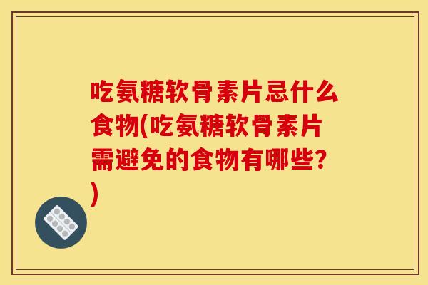 吃氨糖软骨素片忌什么食物(吃氨糖软骨素片需避免的食物有哪些？)