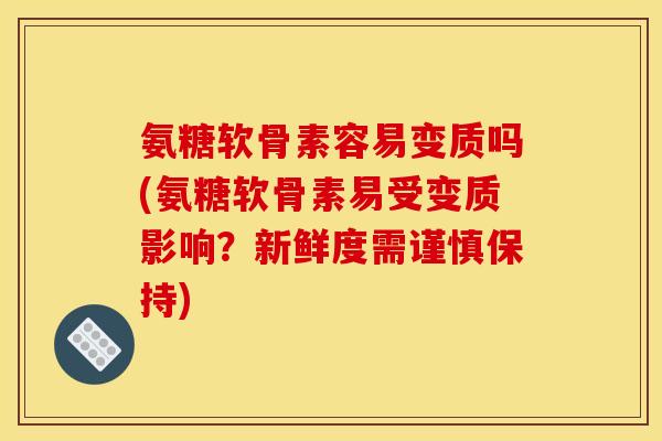 氨糖软骨素容易变质吗(氨糖软骨素易受变质影响？新鲜度需谨慎保持)