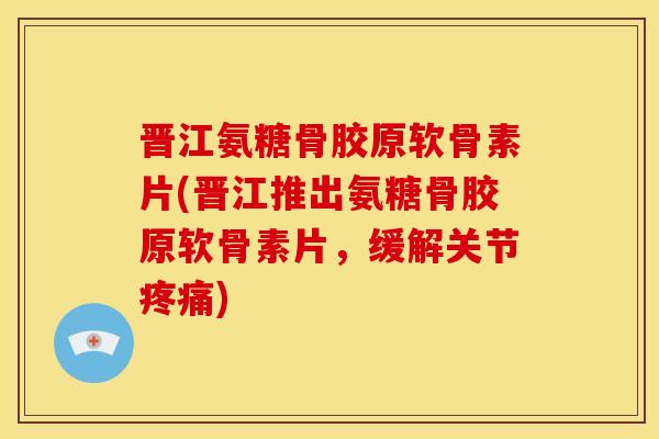 晋江氨糖骨胶原软骨素片(晋江推出氨糖骨胶原软骨素片，缓解关节疼痛)