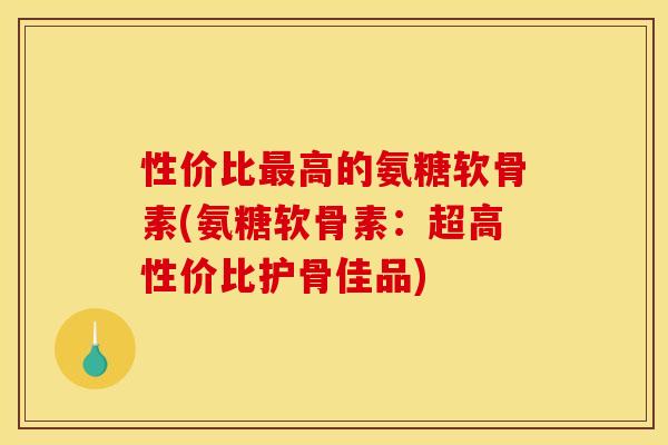性价比最高的氨糖软骨素(氨糖软骨素：超高性价比护骨佳品)