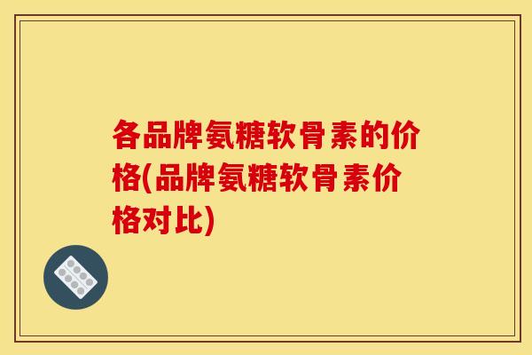各品牌氨糖软骨素的价格(品牌氨糖软骨素价格对比)