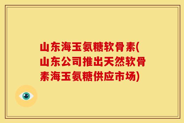 山东海玉氨糖软骨素(山东公司推出天然软骨素海玉氨糖供应市场)