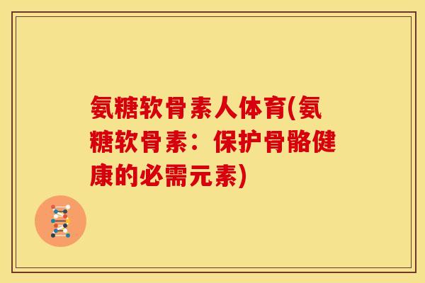 氨糖软骨素人体育(氨糖软骨素：保护骨骼健康的必需元素)