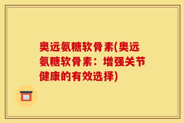 奥远氨糖软骨素(奥远氨糖软骨素：增强关节健康的有效选择)