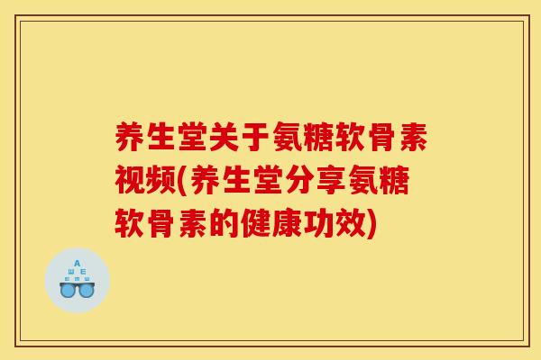 养生堂关于氨糖软骨素视频(养生堂分享氨糖软骨素的健康功效)