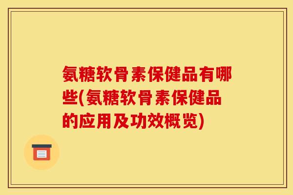 氨糖软骨素保健品有哪些(氨糖软骨素保健品的应用及功效概览)