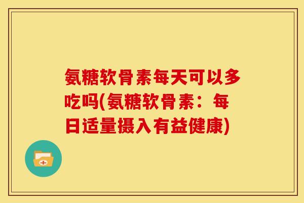 氨糖软骨素每天可以多吃吗(氨糖软骨素：每日适量摄入有益健康)