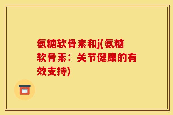 氨糖软骨素和j(氨糖软骨素：关节健康的有效支持)