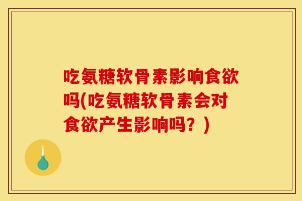 吃氨糖软骨素影响食欲吗(吃氨糖软骨素会对食欲产生影响吗？)