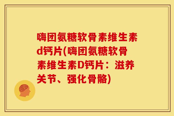 嗨团氨糖软骨素维生素d钙片(嗨团氨糖软骨素维生素D钙片：滋养关节、强化骨骼)