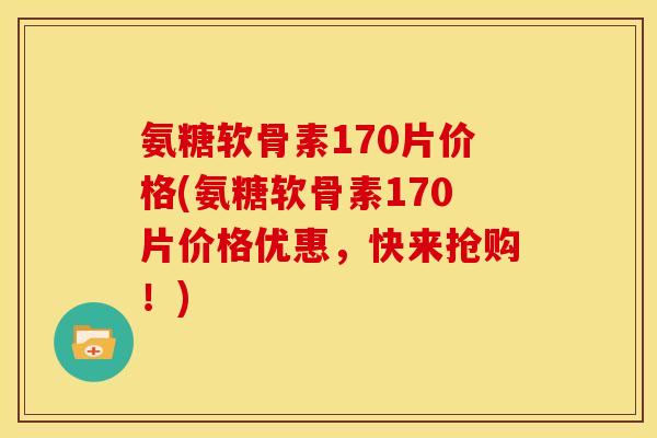 氨糖软骨素170片价格(氨糖软骨素170片价格优惠，快来抢购！)