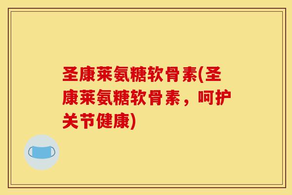 圣康莱氨糖软骨素(圣康莱氨糖软骨素，呵护关节健康)