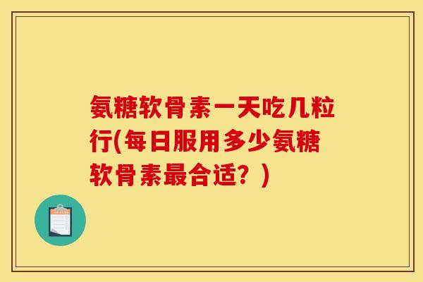 氨糖软骨素一天吃几粒行(每日服用多少氨糖软骨素最合适？)