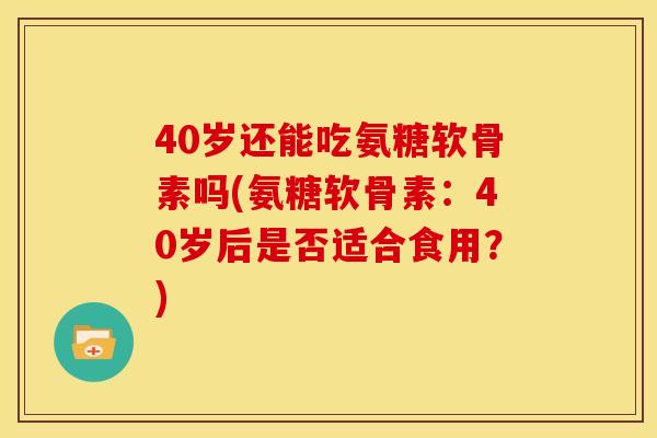40岁还能吃氨糖软骨素吗(氨糖软骨素：40岁后是否适合食用？)