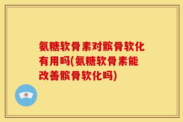 氨糖软骨素对髌骨软化有用吗(氨糖软骨素能改善髌骨软化吗)