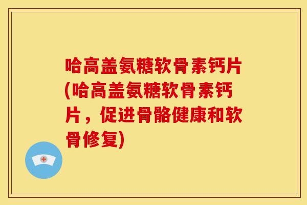 哈高盖氨糖软骨素钙片(哈高盖氨糖软骨素钙片，促进骨骼健康和软骨修复)