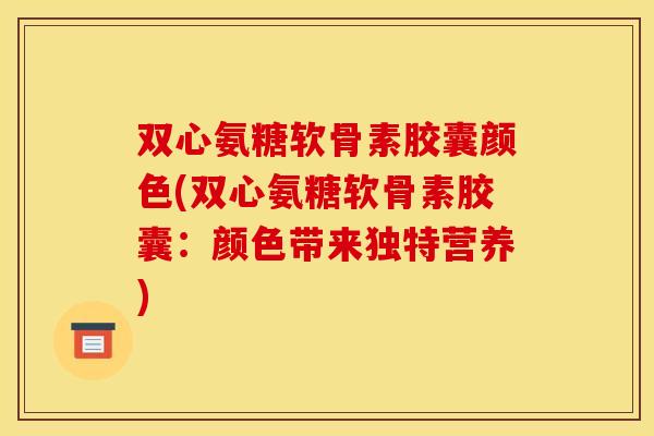 双心氨糖软骨素胶囊颜色(双心氨糖软骨素胶囊：颜色带来独特营养)