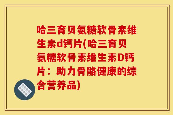 哈三育贝氨糖软骨素维生素d钙片(哈三育贝氨糖软骨素维生素D钙片：助力骨骼健康的综合营养品)