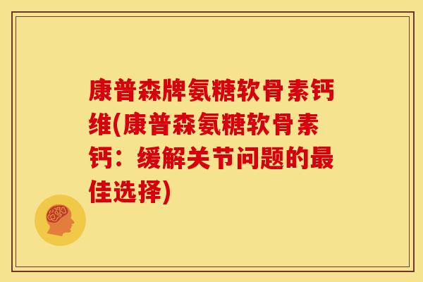 康普森牌氨糖软骨素钙维(康普森氨糖软骨素钙：缓解关节问题的最佳选择)