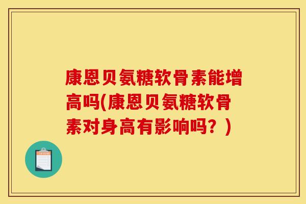 康恩贝氨糖软骨素能增高吗(康恩贝氨糖软骨素对身高有影响吗？)