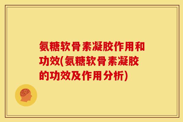 氨糖软骨素凝胶作用和功效(氨糖软骨素凝胶的功效及作用分析)