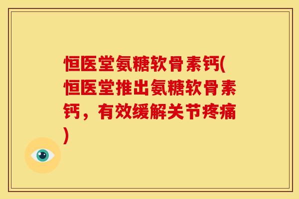 恒医堂氨糖软骨素钙(恒医堂推出氨糖软骨素钙，有效缓解关节疼痛)