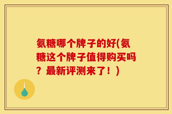 氨糖哪个牌子的好(氨糖这个牌子值得购买吗？最新评测来了！)